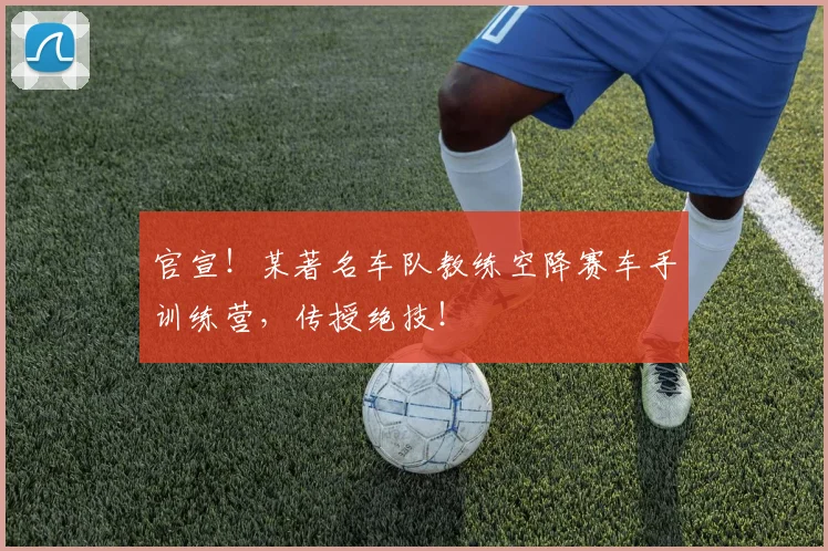 官宣！某著名车队教练空降赛车手训练营，传授绝技！