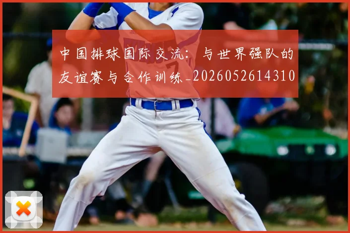 中国排球国际交流:与世界强队的友谊赛与合作训练_20260526143101