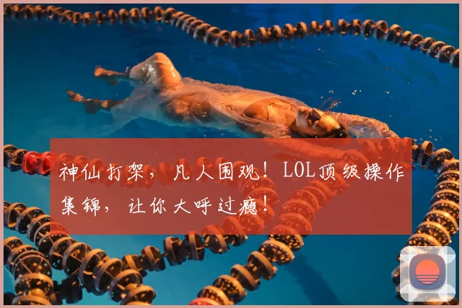 神仙打架，凡人围观！LOL顶级操作集锦，让你大呼过瘾！