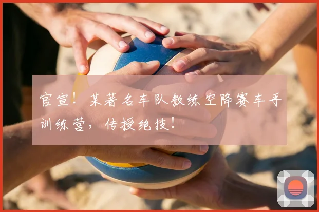 官宣!某著名车队教练空降赛车手训练营,传授绝技!