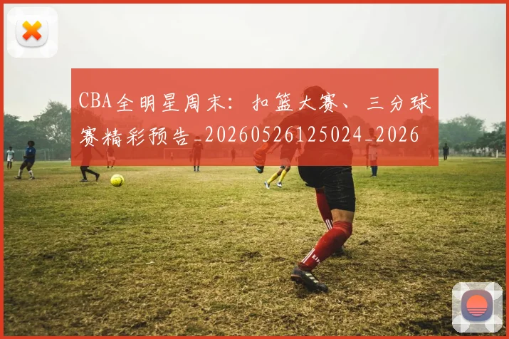 CBA全明星周末：扣篮大赛、三分球赛精彩预告_20260526125024_20260702035334