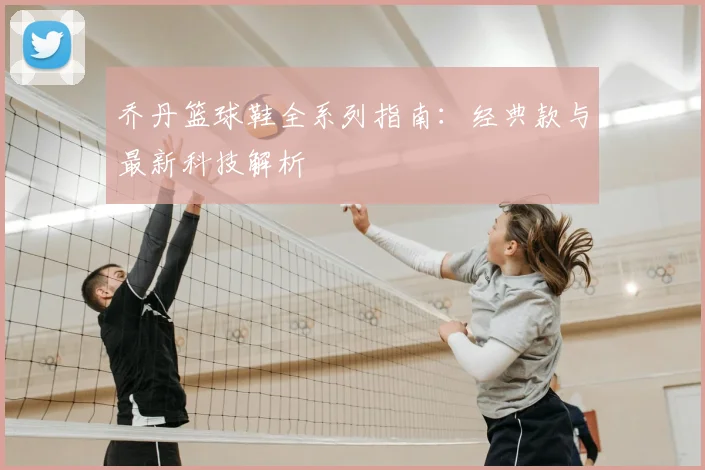 乔丹篮球鞋全系列指南：经典款与最新科技解析