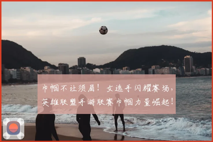 巾帼不让须眉!女选手闪耀赛场,英雄联盟手游联赛巾帼力量崛起!
