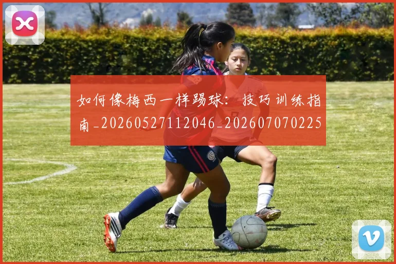 如何像梅西一样踢球：技巧训练指南_20260527112046_20260707022544