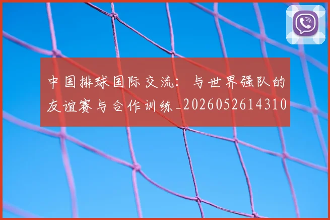 中国排球国际交流：与世界强队的友谊赛与合作训练_20260526143101