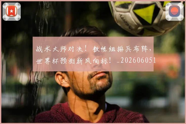 战术大师对决！教练组排兵布阵，世界杯预测新风向标！_20260605155735