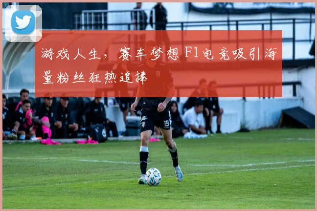 游戏人生，赛车梦想 F1电竞吸引海量粉丝狂热追捧