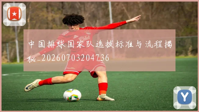中国排球国家队选拔标准与流程揭秘_20260703204736