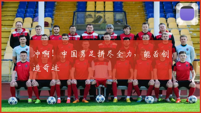 冲啊!中国男足拼尽全力,能否创造奇迹