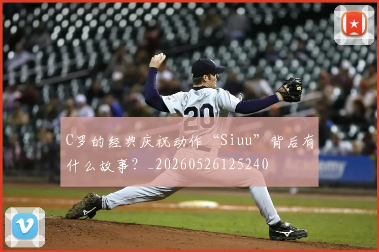 C罗的经典庆祝动作“Siuu”背后有什么故事？_20260526125240