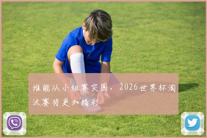 谁能从小组赛突围，2026世界杯淘汰赛将更加精彩