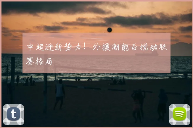 中超迎新势力！外援潮能否搅动联赛格局