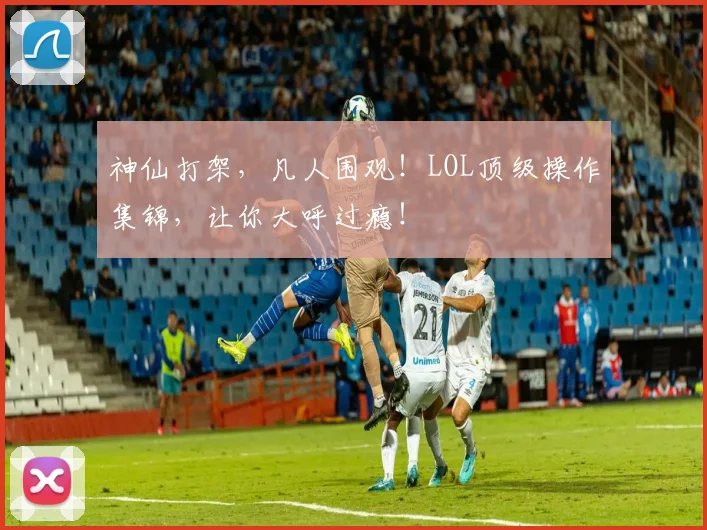 神仙打架,凡人围观!LOL顶级操作集锦,让你大呼过瘾!