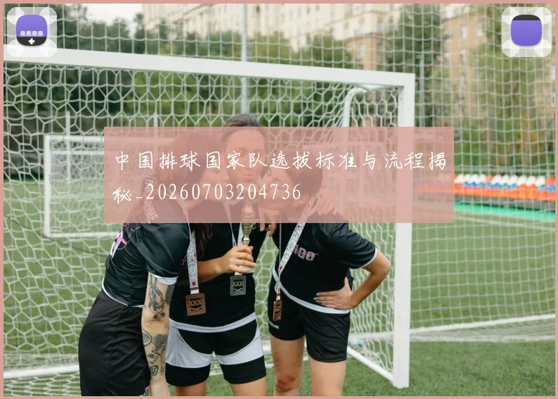 中国排球国家队选拔标准与流程揭秘_20260703204736