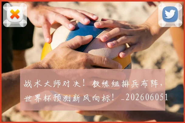 战术大师对决!教练组排兵布阵,世界杯预测新风向标!_20260605155735