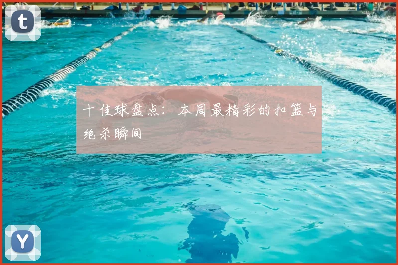 十佳球盘点:本周最精彩的扣篮与绝杀瞬间