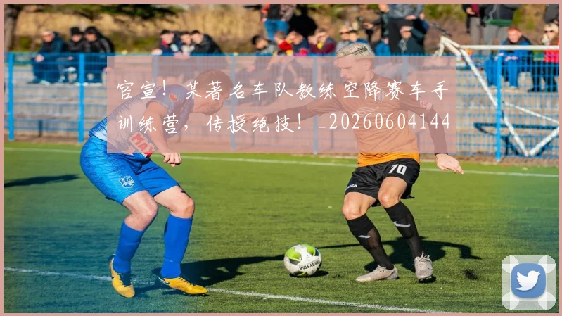 官宣!某著名车队教练空降赛车手训练营,传授绝技!_20260604144726_20260707144200