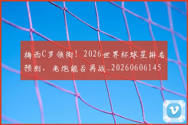 梅西C罗领衔！2026世界杯球星排名预测，老炮能否再战_20260606145755