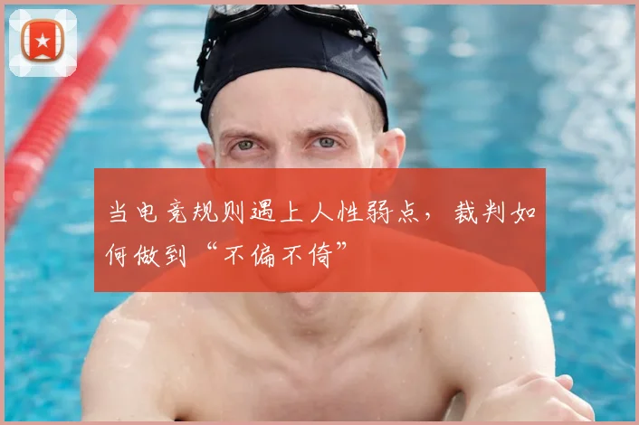当电竞规则遇上人性弱点，裁判如何做到“不偏不倚”