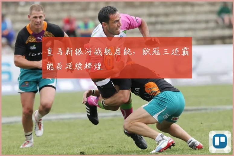 皇马新银河战舰启航,欧冠三连霸能否延续辉煌
