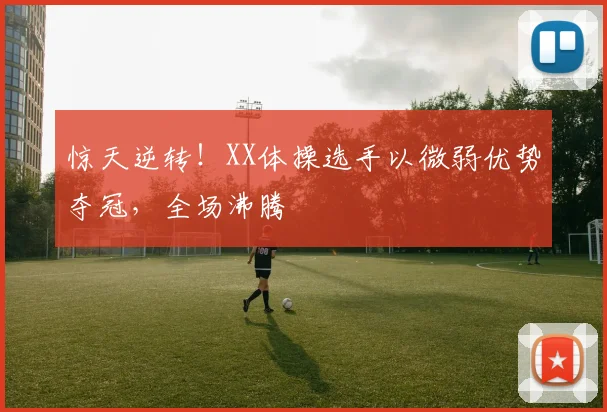 惊天逆转！XX体操选手以微弱优势夺冠，全场沸腾
