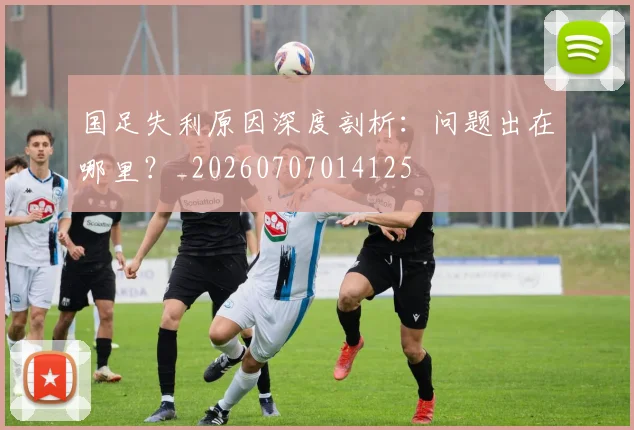 国足失利原因深度剖析：问题出在哪里？_20260707014125