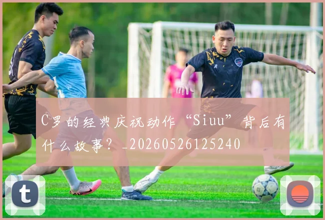 C罗的经典庆祝动作“Siuu”背后有什么故事?_20260526125240