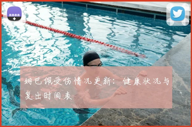 姆巴佩受伤情况更新：健康状况与复出时间表