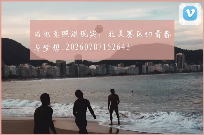 当电竞照进现实，北美赛区的青春与梦想_20260707152643