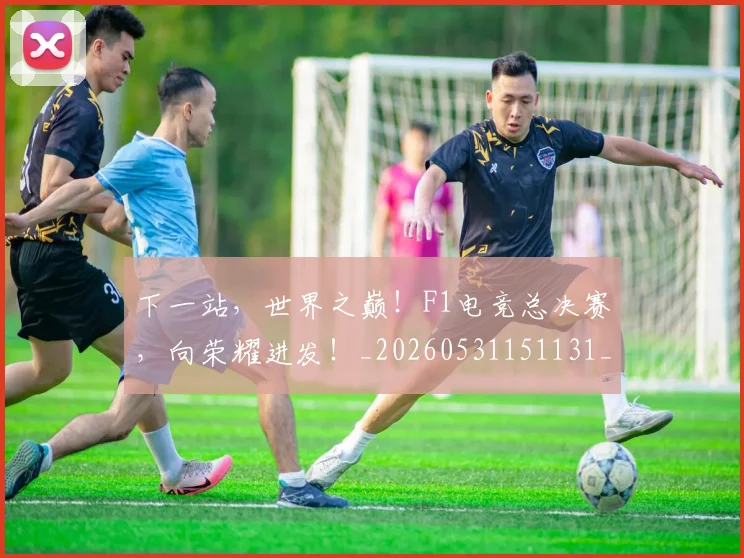 下一站,世界之巅!F1电竞总决赛,向荣耀进发!_20260531151131_20260702174146