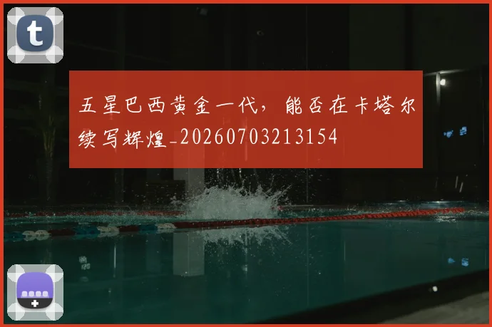 五星巴西黄金一代,能否在卡塔尔续写辉煌_20260703213154