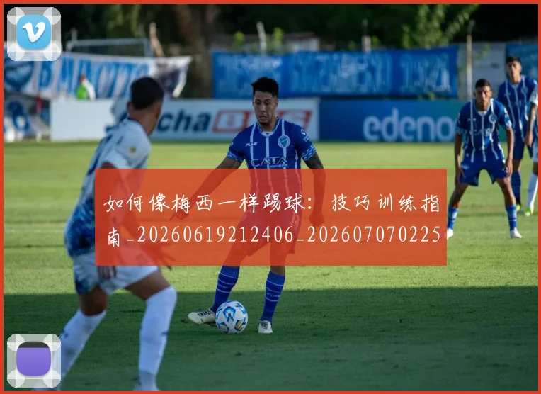 如何像梅西一样踢球：技巧训练指南_20260619212406_20260707022545