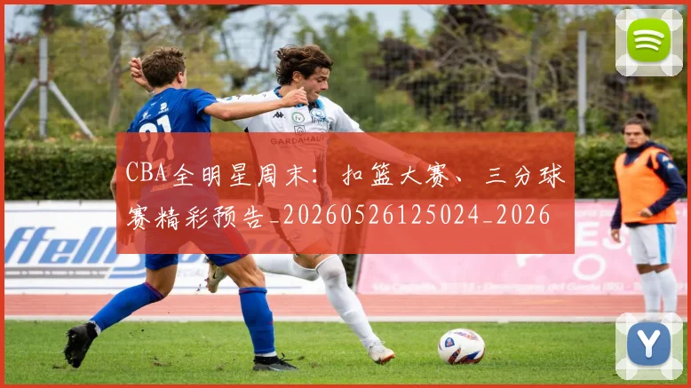 CBA全明星周末:扣篮大赛、三分球赛精彩预告_20260526125024_20260702035334