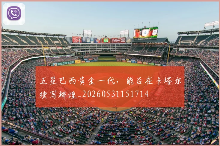 五星巴西黄金一代，能否在卡塔尔续写辉煌_20260531151714