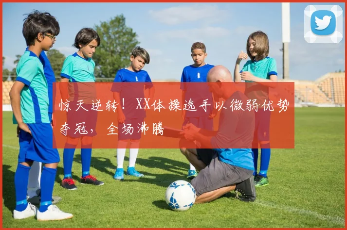 惊天逆转！XX体操选手以微弱优势夺冠，全场沸腾