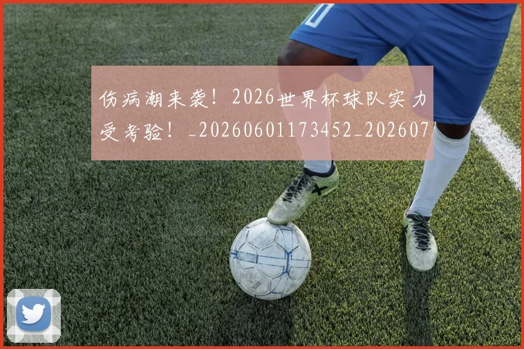 伤病潮来袭！2026世界杯球队实力受考验！_20260601173452_20260704165904