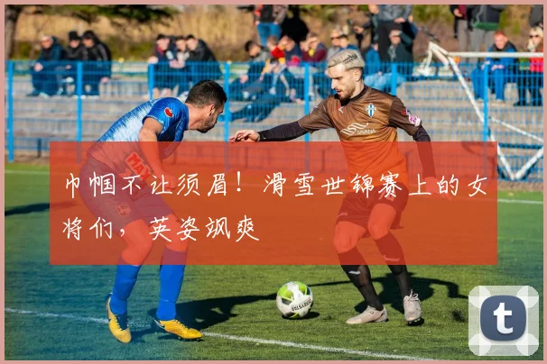 巾帼不让须眉!滑雪世锦赛上的女将们,英姿飒爽