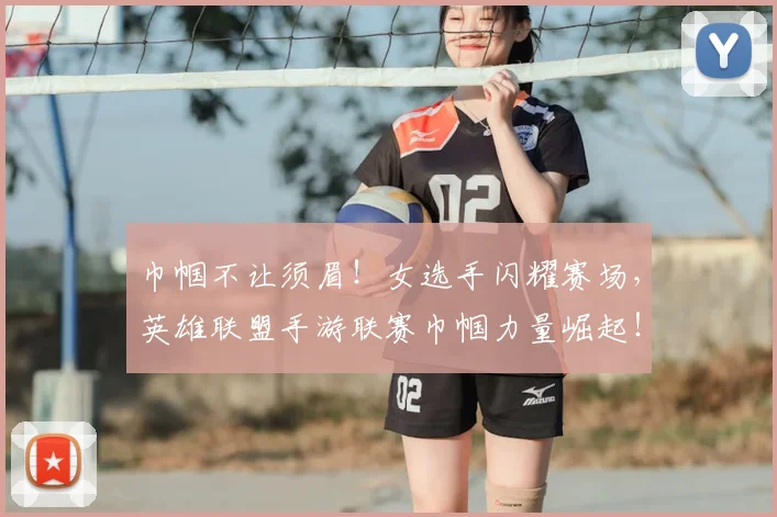 巾帼不让须眉！女选手闪耀赛场，英雄联盟手游联赛巾帼力量崛起！
