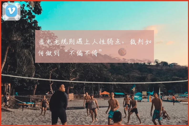 当电竞规则遇上人性弱点，裁判如何做到“不偏不倚”