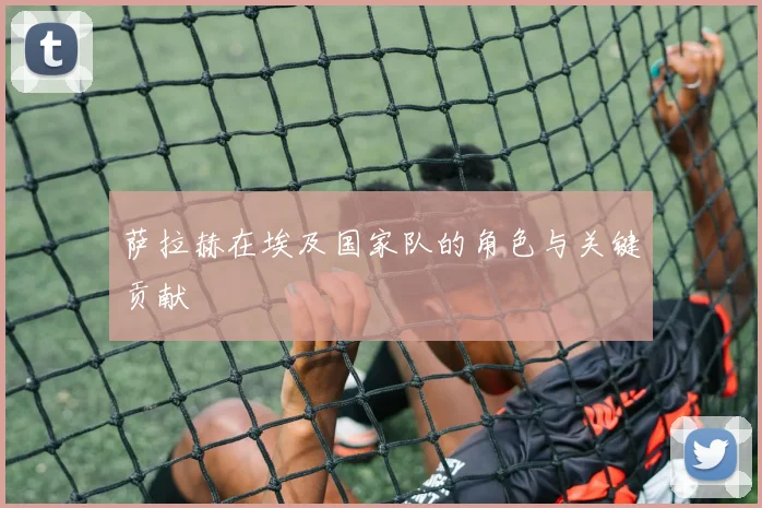 萨拉赫在埃及国家队的角色与关键贡献