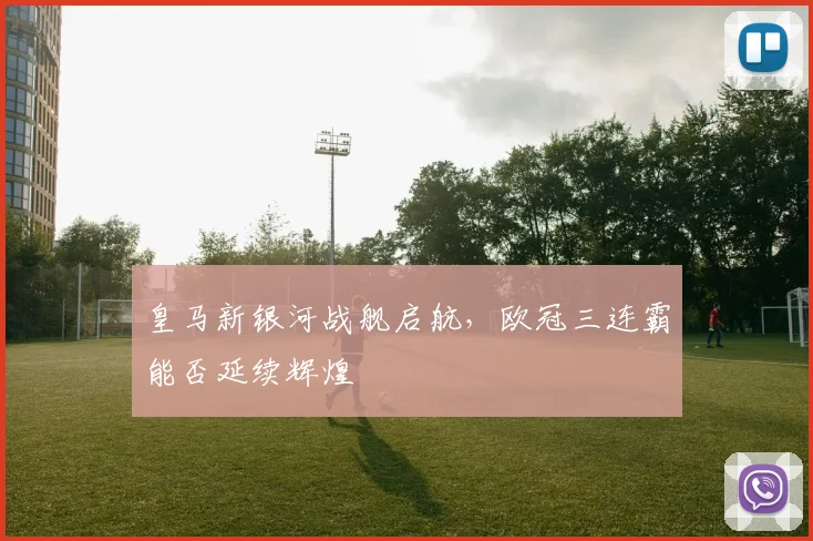 皇马新银河战舰启航，欧冠三连霸能否延续辉煌