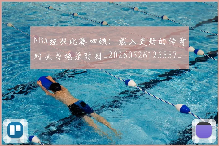 NBA经典比赛回顾：载入史册的传奇对决与绝杀时刻_20260526125557_20260702165751